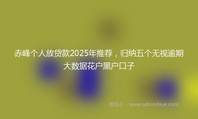 赤峰个人放贷款2025年推荐，归纳五个无视逾期大数据花户黑户口子