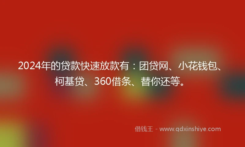 2024年的贷款快速放款有：团贷网、小花钱包、柯基贷、360借条、替你还等。