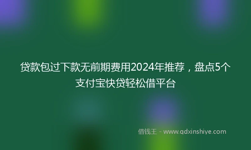 贷款包过下款无前期费用2024年推荐，盘点5个支付宝快贷轻松借平台