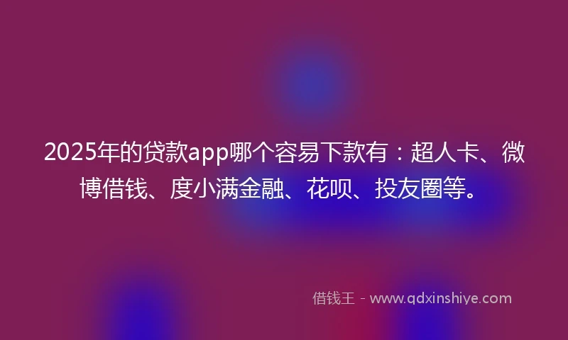 2025年的贷款app哪个容易下款有：超人卡、微博借钱、度小满金融、花呗、投友圈等。