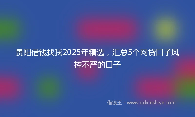 贵阳借钱找我2025年精选，汇总5个网贷口子风控不严的口子