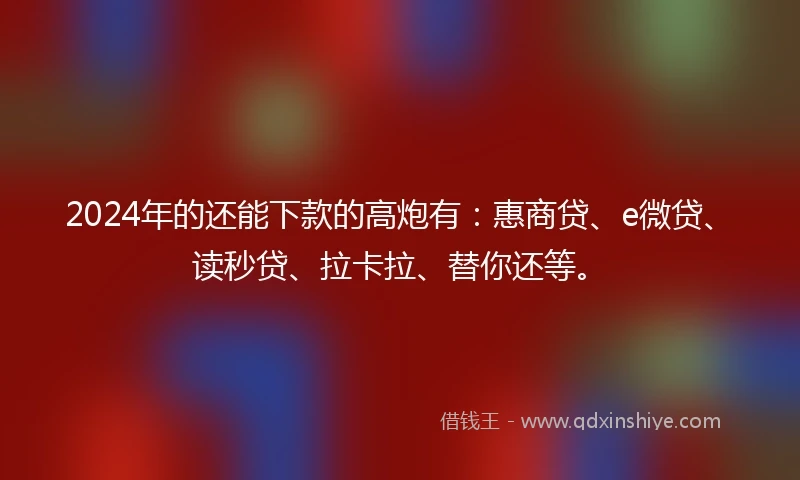 2024年的还能下款的高炮有：惠商贷、e微贷、读秒贷、拉卡拉、替你还等。