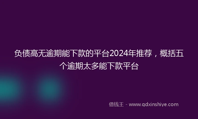 负债高无逾期能下款的平台2024年推荐，概括五个逾期太多能下款平台