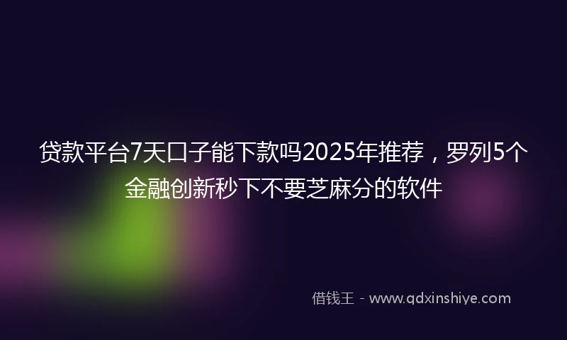 贷款平台7天口子能下款吗2025年推荐，罗列5个金融创新秒下不要芝麻分的软件
