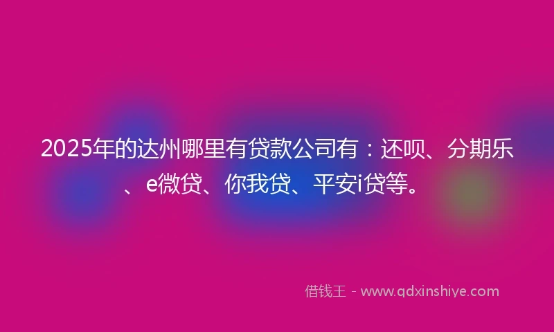 2025年的达州哪里有贷款公司有：还呗、分期乐、e微贷、你我贷、平安i贷等。