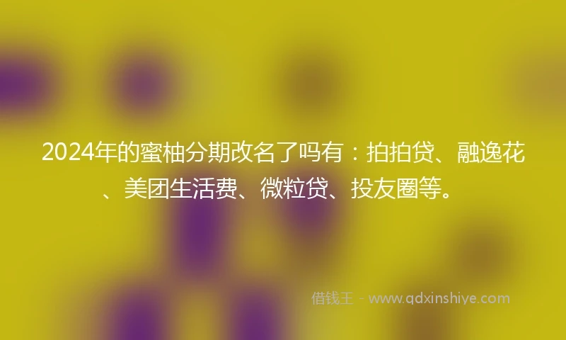 2024年的蜜柚分期改名了吗有：拍拍贷、融逸花、美团生活费、微粒贷、投友圈等。