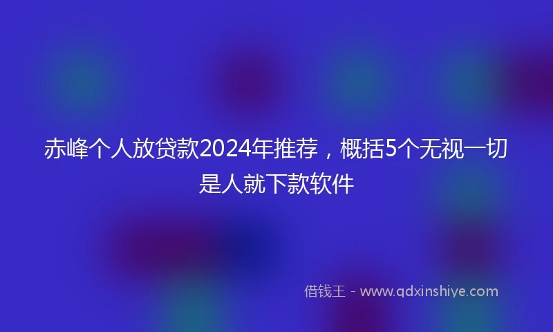 赤峰个人放贷款2024年推荐，概括5个无视一切是人就下款软件