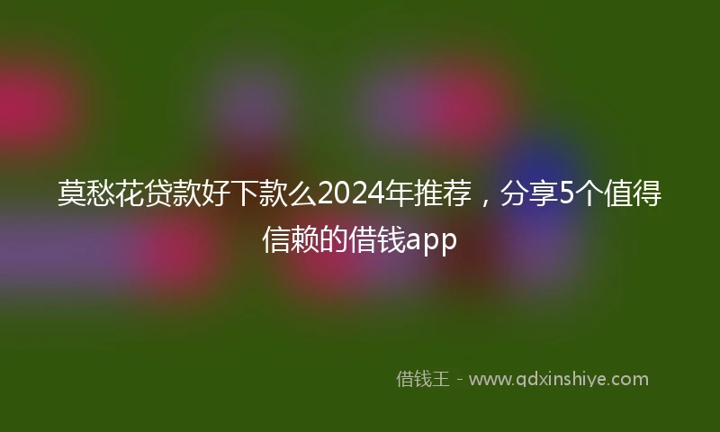 莫愁花贷款好下款么2024年推荐，分享5个值得信赖的借钱app