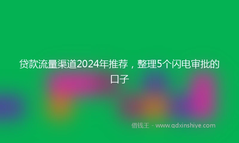 贷款流量渠道2024年推荐，整理5个闪电审批的口子