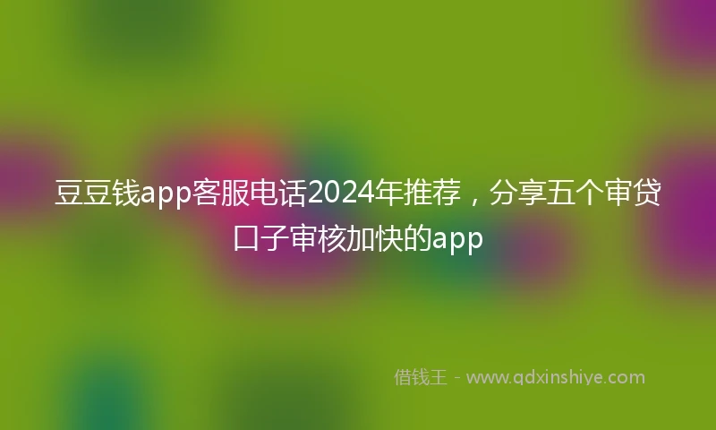 豆豆钱app客服电话2024年推荐，分享五个审贷口子审核加快的app