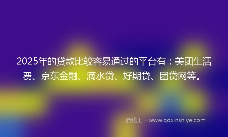 2025年的贷款比较容易通过的平台有:美团生活费、京东金融、滴水贷、好期贷、团贷网等。