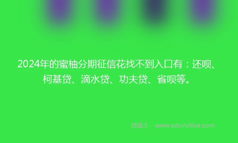 2024年的蜜柚分期征信花找不到入口有：还呗、柯基贷、滴水贷、功夫贷、省呗等。