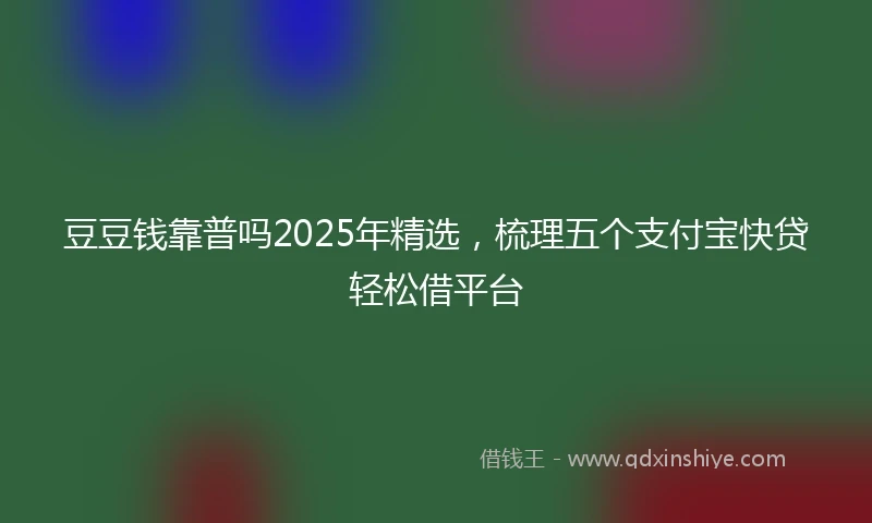 豆豆钱靠普吗2025年精选，梳理五个支付宝快贷轻松借平台