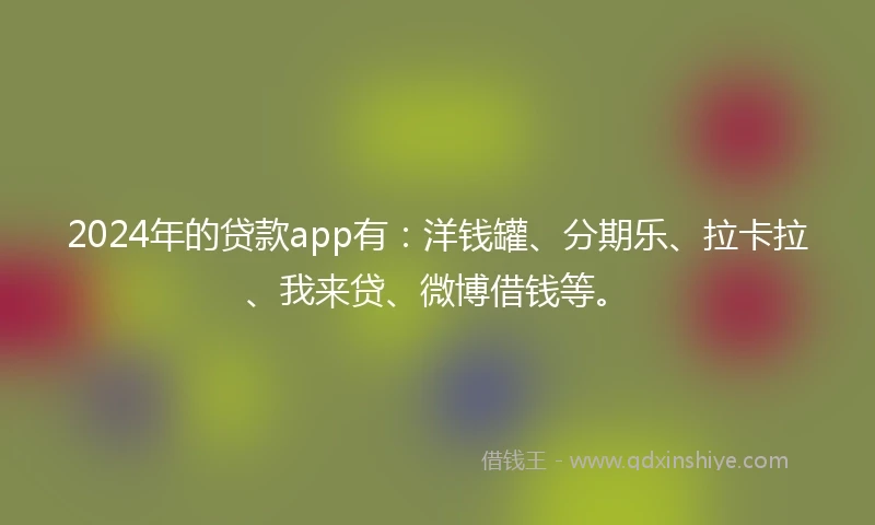 2024年的贷款app有：洋钱罐、分期乐、拉卡拉、我来贷、微博借钱等。