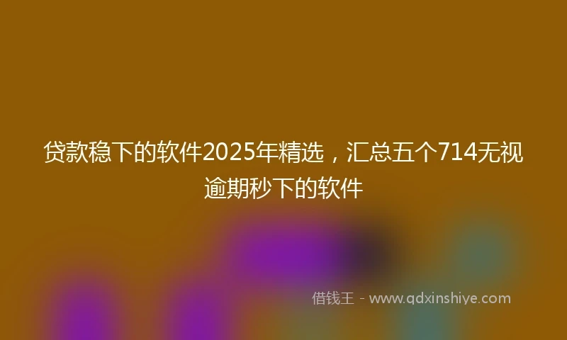 贷款稳下的软件2025年精选,汇总五个714无视逾期秒下的软件