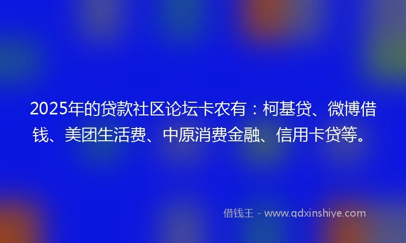 2025年的贷款社区论坛卡农有：柯基贷、微博借钱、美团生活费、中原消费金融、信用卡贷等。