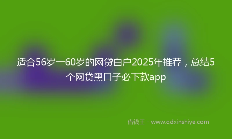 适合56岁一60岁的网贷白户2025年推荐，总结5个网贷黑口子必下款app