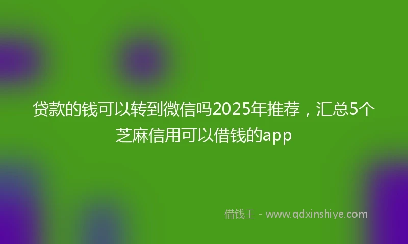 贷款的钱可以转到微信吗2025年推荐，汇总5个芝麻信用可以借钱的app