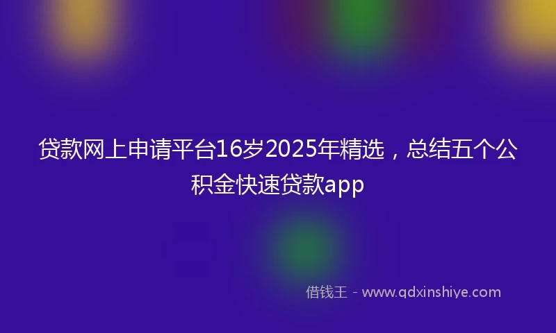 贷款网上申请平台16岁2025年精选，总结五个公积金快速贷款app