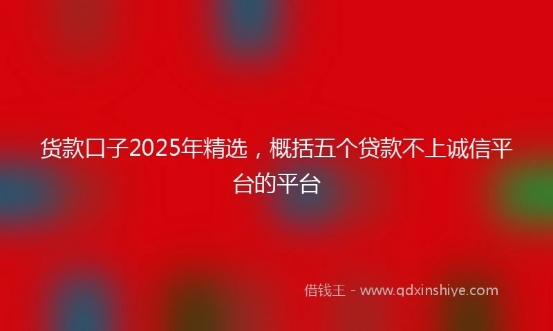 货款口子2025年精选，概括五个贷款不上诚信平台的平台