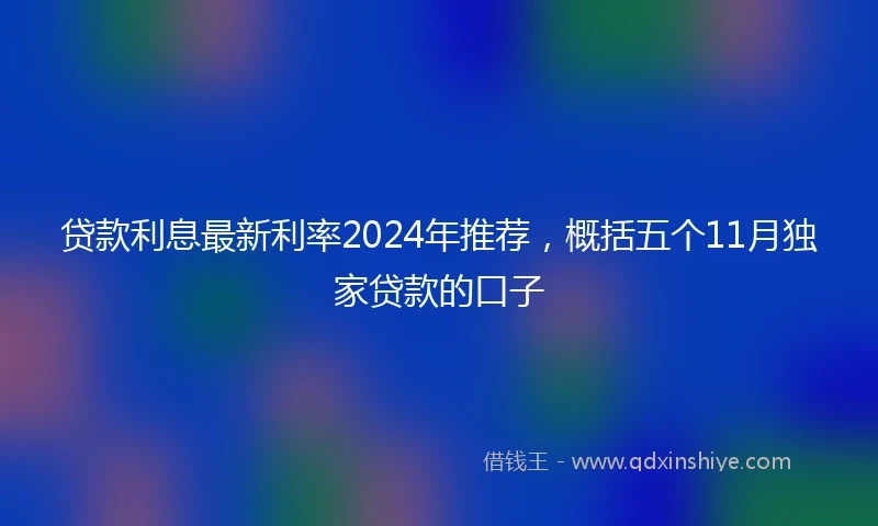 贷款利息最新利率2024年推荐，概括五个11月独家贷款的口子