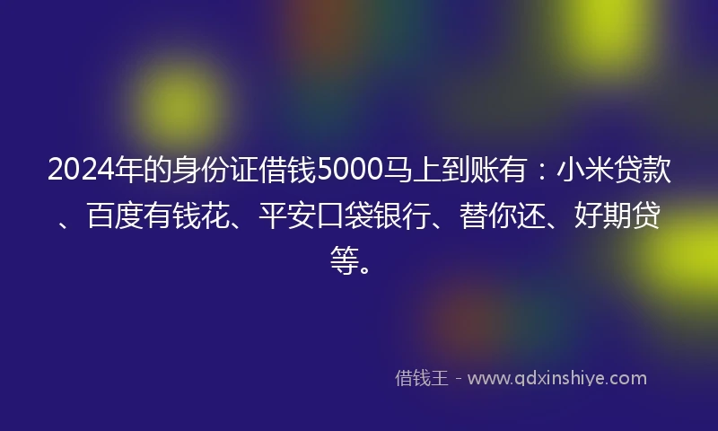 2024年的身份证借钱5000马上到账有：小米贷款、百度有钱花、平安口袋银行、替你还、好期贷等。