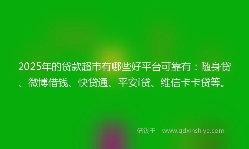 2025年的贷款超市有哪些好平台可靠有:随身贷、微博借钱、快贷通、平安i贷、维信卡卡贷等。