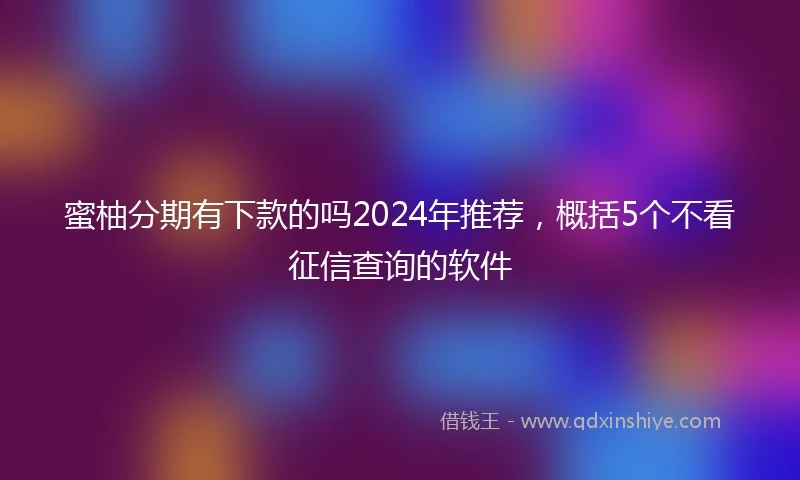 蜜柚分期有下款的吗2024年推荐，概括5个不看征信查询的软件