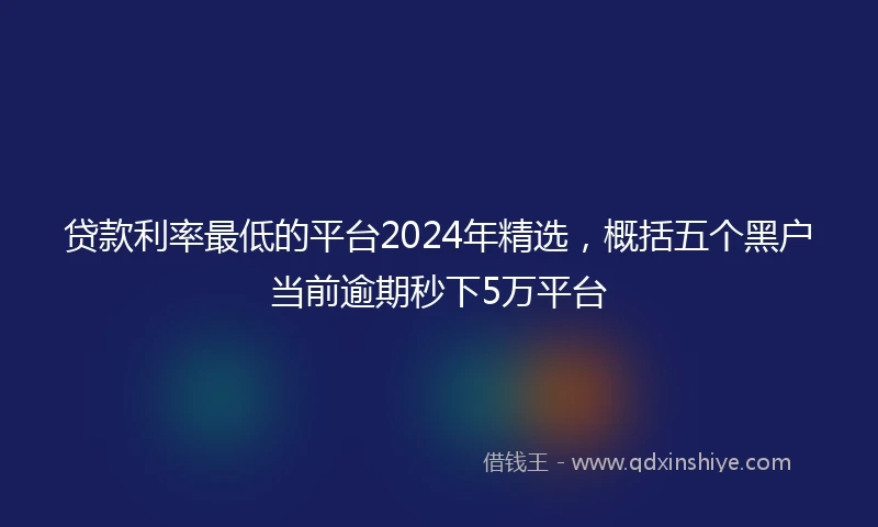 贷款利率最低的平台2024年精选，概括五个黑户当前逾期秒下5万平台