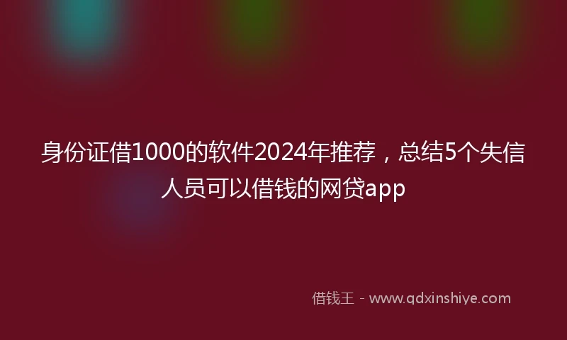 身份证借1000的软件2024年推荐,总结5个失信人员可以借钱的网贷app