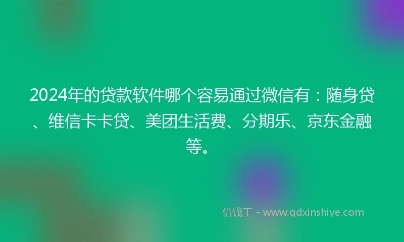 2024年的贷款软件哪个容易通过微信有：随身贷、维信卡卡贷、美团生活费、分期乐、京东金融等。