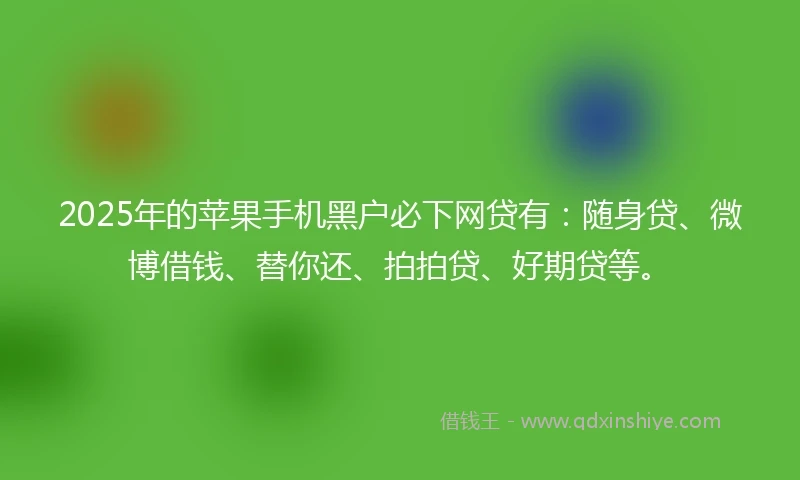 2025年的苹果手机黑户必下网贷有：随身贷、微博借钱、替你还、拍拍贷、好期贷等。