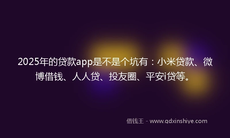 2025年的贷款app是不是个坑有：小米贷款、微博借钱、人人贷、投友圈、平安i贷等。