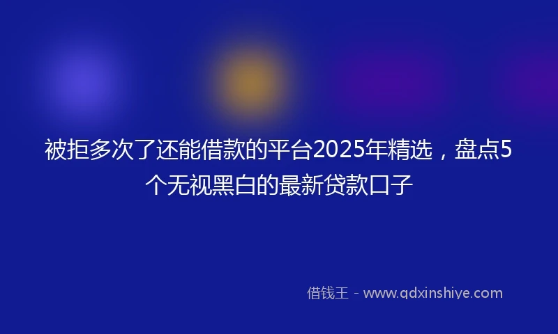被拒多次了还能借款的平台2025年精选，盘点5个无视黑白的最新贷款口子