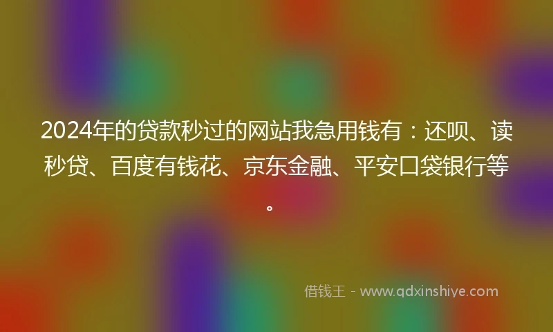 2024年的贷款秒过的网站我急用钱有：还呗、读秒贷、百度有钱花、京东金融、平安口袋银行等。