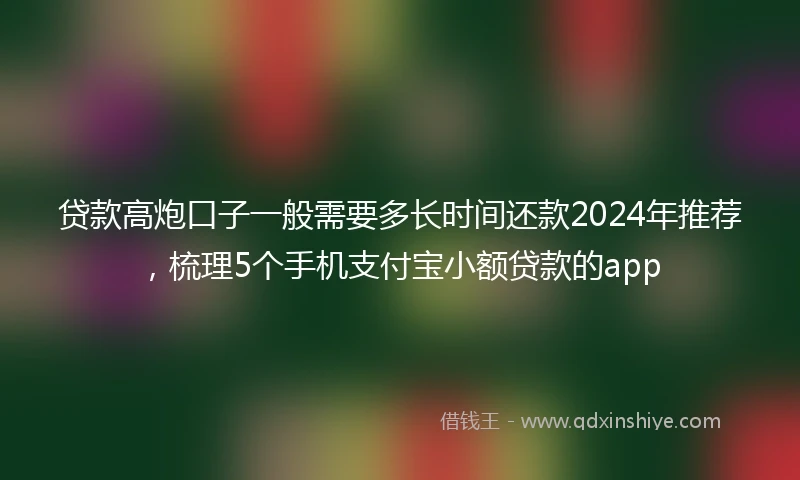 贷款高炮口子一般需要多长时间还款2024年推荐，梳理5个手机支付宝小额贷款的app