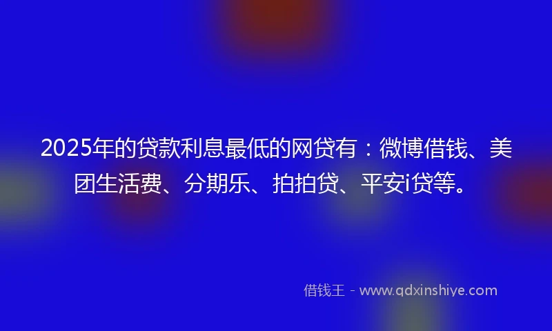 2025年的贷款利息最低的网贷有：微博借钱、美团生活费、分期乐、拍拍贷、平安i贷等。