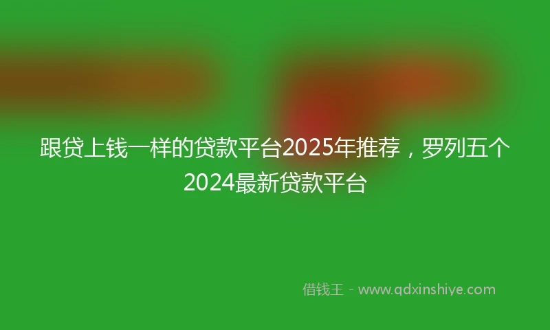 跟贷上钱一样的贷款平台2025年推荐，罗列五个2024最新贷款平台