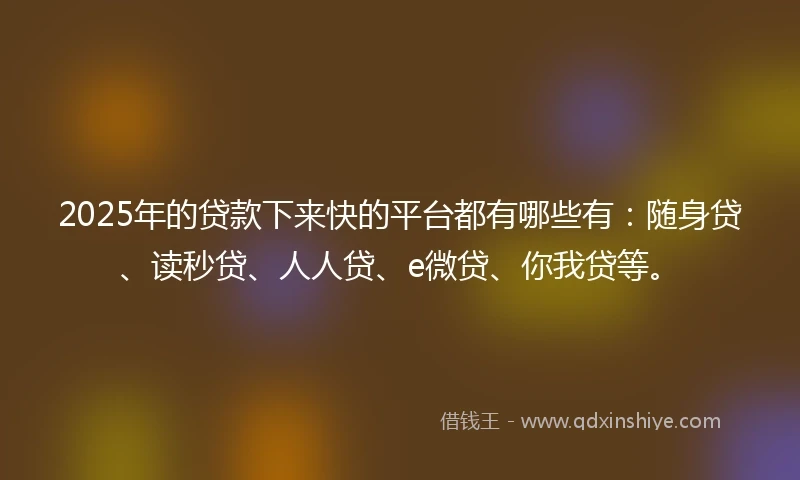 2025年的贷款下来快的平台都有哪些有：随身贷、读秒贷、人人贷、e微贷、你我贷等。