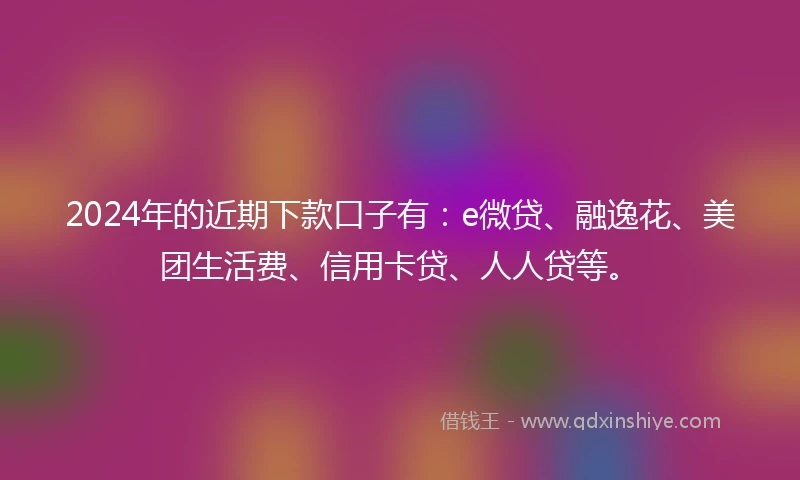 2024年的近期下款口子有：e微贷、融逸花、美团生活费、信用卡贷、人人贷等。