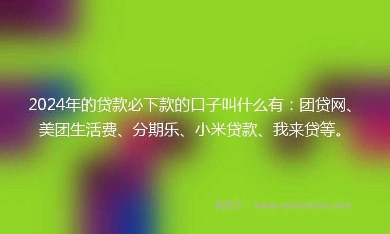 2024年的贷款必下款的口子叫什么有：团贷网、美团生活费、分期乐、小米贷款、我来贷等。