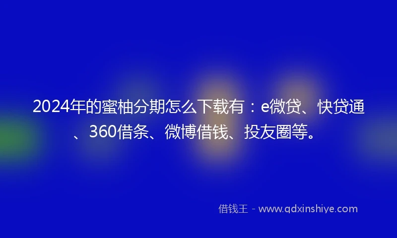 2024年的蜜柚分期怎么下载有：e微贷、快贷通、360借条、微博借钱、投友圈等。