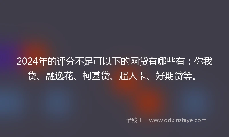 2024年的评分不足可以下的网贷有哪些有：你我贷、融逸花、柯基贷、超人卡、好期贷等。