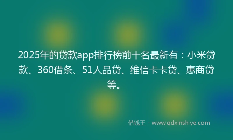2025年的贷款app排行榜前十名最新有：小米贷款、360借条、51人品贷、维信卡卡贷、惠商贷等。