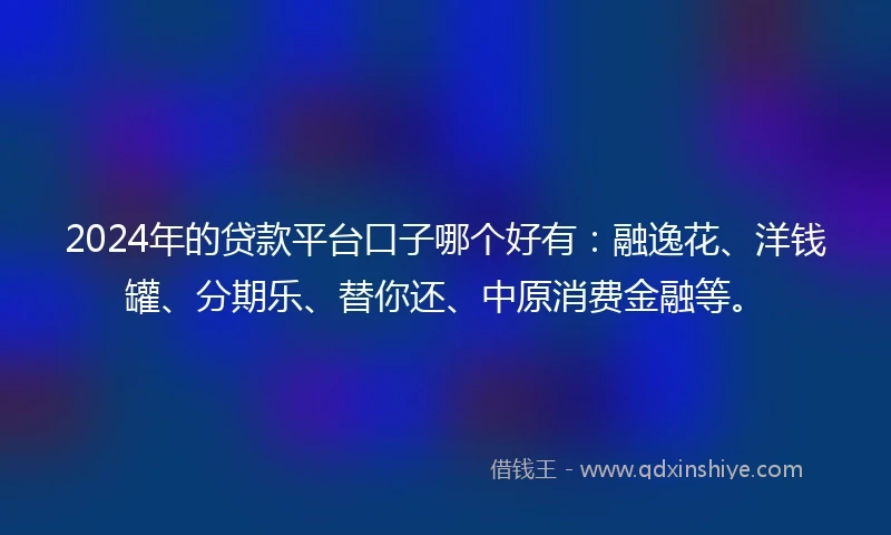 2024年的贷款平台口子哪个好有：融逸花、洋钱罐、分期乐、替你还、中原消费金融等。