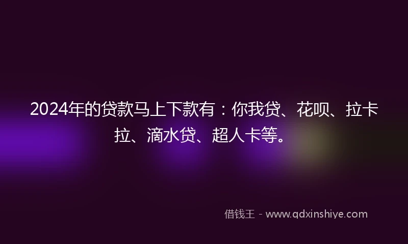 2024年的贷款马上下款有：你我贷、花呗、拉卡拉、滴水贷、超人卡等。