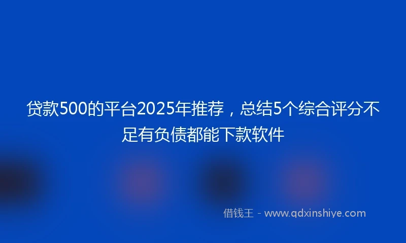 贷款500的平台2025年推荐，总结5个综合评分不足有负债都能下款软件