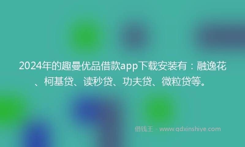 2024年的趣曼优品借款app下载安装有:融逸花、柯基贷、读秒贷、功夫贷、微粒贷等。