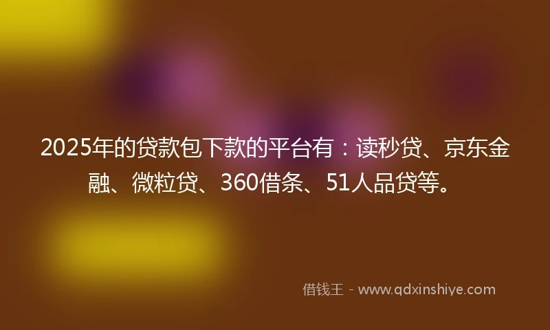 2025年的贷款包下款的平台有：读秒贷、京东金融、微粒贷、360借条、51人品贷等。