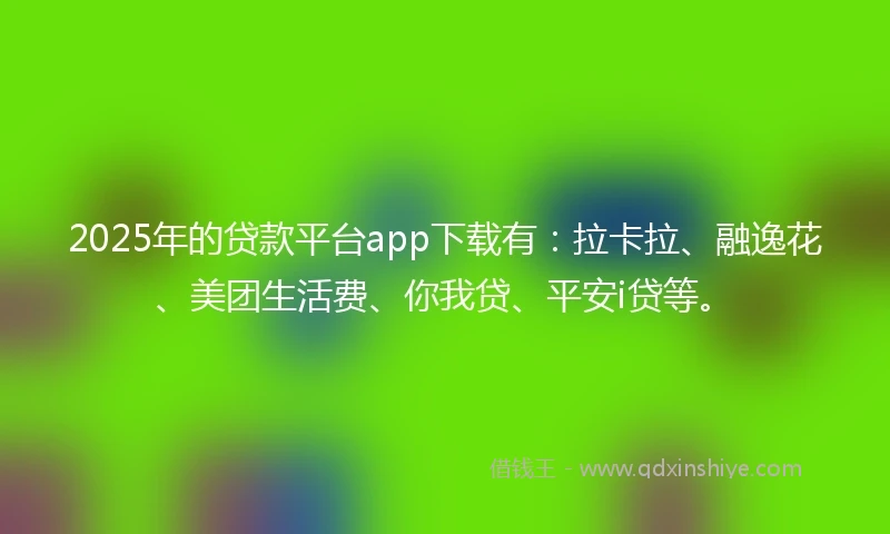 2025年的贷款平台app下载有：拉卡拉、融逸花、美团生活费、你我贷、平安i贷等。